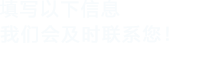 填寫(xiě)以下信息，我們會(huì)在第一時(shí)間聯(lián)系您！